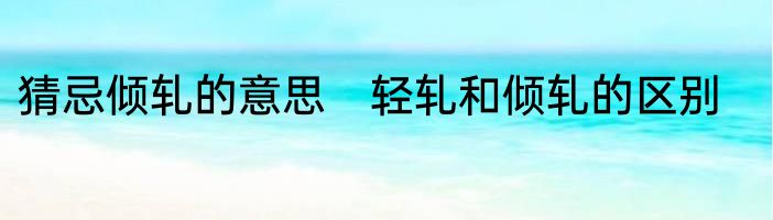 猜忌倾轧的意思　轻轧和倾轧的区别