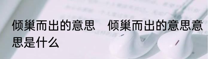 倾巢而出的意思　倾巢而出的意思意思是什么