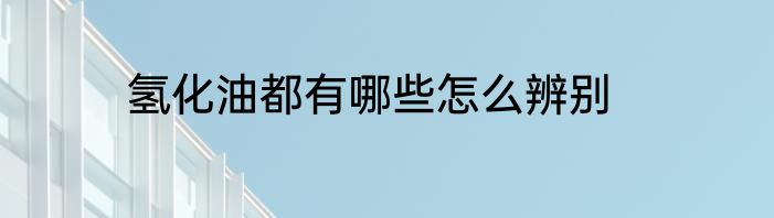 氢化油都有哪些怎么辨别