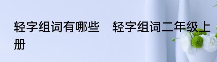轻字组词有哪些　轻字组词二年级上册