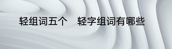 轻组词五个　轻字组词有哪些