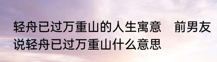 轻舟已过万重山的人生寓意　前男友说轻舟已过万重山什么意思