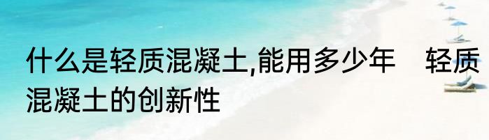 什么是轻质混凝土,能用多少年　轻质混凝土的创新性