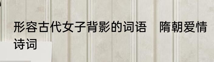 形容古代女子背影的词语　隋朝爱情诗词