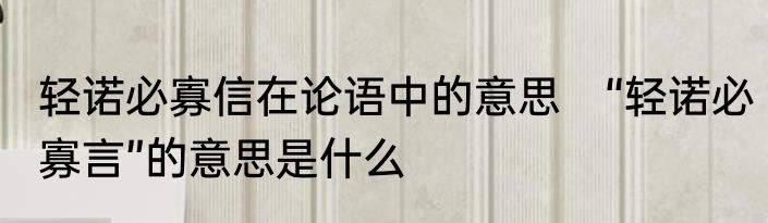 轻诺必寡信在论语中的意思　“轻诺必寡言”的意思是什么