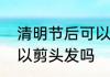 清明节后可以剪头发吗　清明节前可以剪头发吗