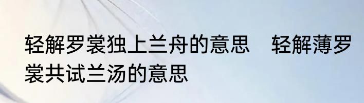 轻解罗裳独上兰舟的意思　轻解薄罗裳共试兰汤的意思