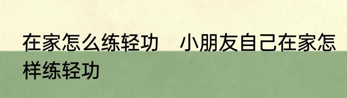 在家怎么练轻功　小朋友自己在家怎样练轻功