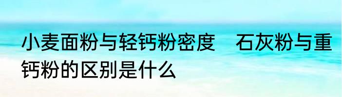 小麦面粉与轻钙粉密度　石灰粉与重钙粉的区别是什么