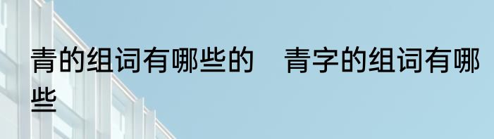 青的组词有哪些的　青字的组词有哪些