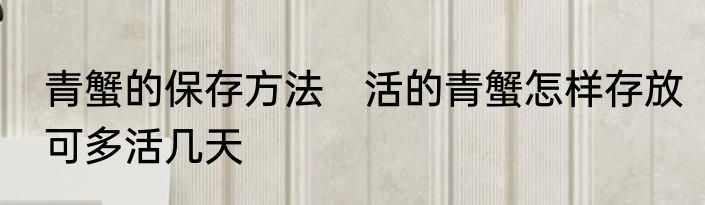 青蟹的保存方法　活的青蟹怎样存放可多活几天
