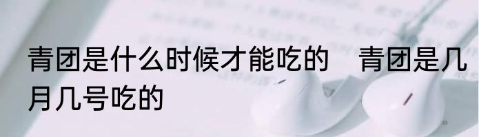 青团是什么时候才能吃的　青团是几月几号吃的
