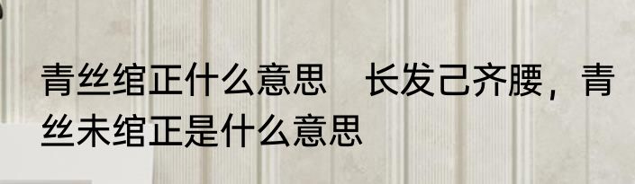 青丝绾正什么意思　长发己齐腰，青丝未绾正是什么意思