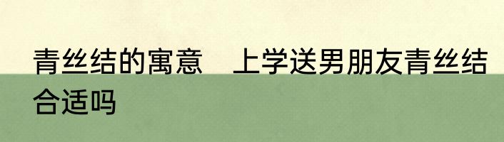 青丝结的寓意　上学送男朋友青丝结合适吗