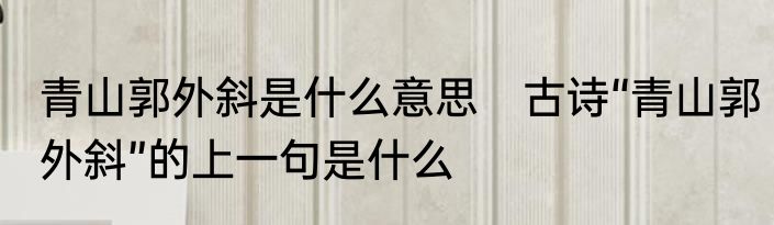 青山郭外斜是什么意思　古诗“青山郭外斜”的上一句是什么