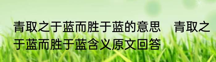 青取之于蓝而胜于蓝的意思　青取之于蓝而胜于蓝含义原文回答