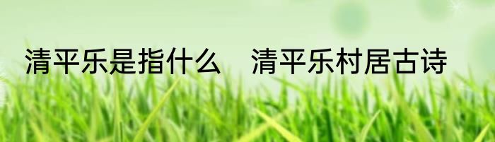 清平乐是指什么　清平乐村居古诗