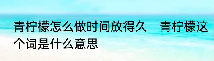 青柠檬怎么做时间放得久　青柠檬这个词是什么意思