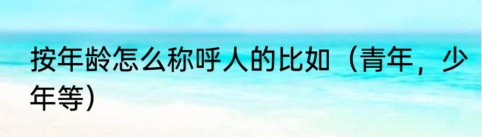 按年龄怎么称呼人的比如（青年，少年等）