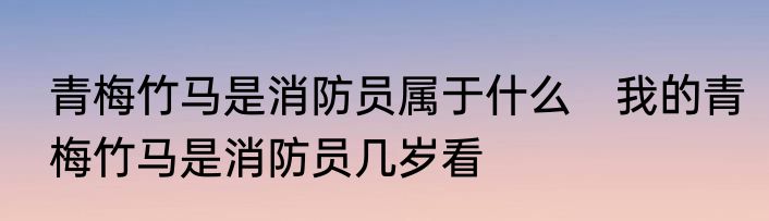 青梅竹马是消防员属于什么　我的青梅竹马是消防员几岁看