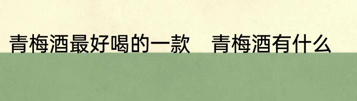 青梅酒最好喝的一款　青梅酒有什么