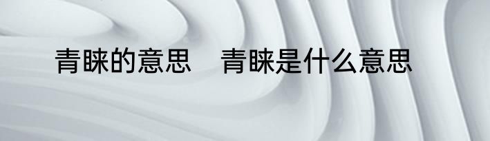 青睐的意思　青睐是什么意思
