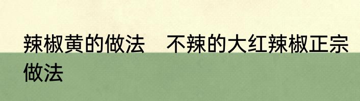 辣椒黄的做法　不辣的大红辣椒正宗做法