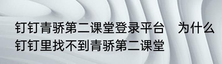 钉钉青骄第二课堂登录平台　为什么钉钉里找不到青骄第二课堂
