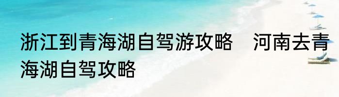浙江到青海湖自驾游攻略　河南去青海湖自驾攻略