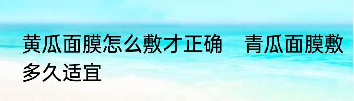 黄瓜面膜怎么敷才正确　青瓜面膜敷多久适宜