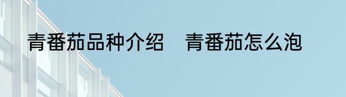 青番茄品种介绍　青番茄怎么泡