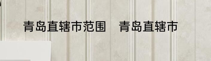 青岛直辖市范围　青岛直辖市