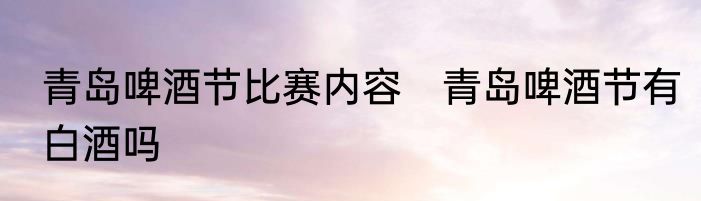 青岛啤酒节比赛内容　青岛啤酒节有白酒吗