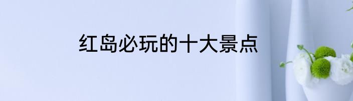 红岛必玩的十大景点