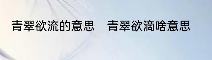 青翠欲流的意思　青翠欲滴啥意思