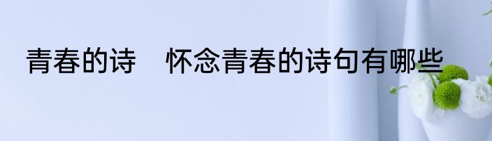 青春的诗　怀念青春的诗句有哪些