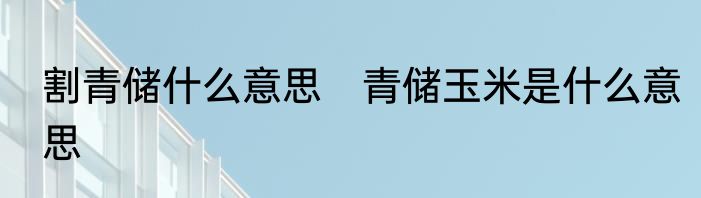 割青储什么意思　青储玉米是什么意思