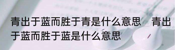 青出于蓝而胜于青是什么意思　青出于蓝而胜于蓝是什么意思