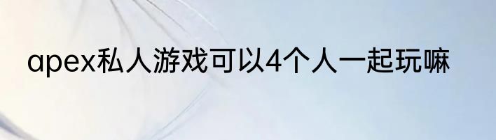 apex私人游戏可以4个人一起玩嘛