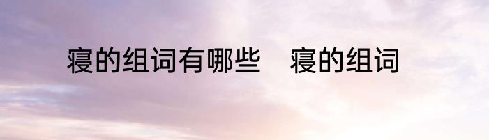 寝的组词有哪些　寝的组词