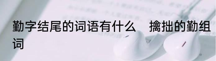 勤字结尾的词语有什么　擒拙的勤组词