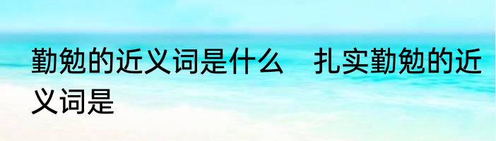 勤勉的近义词是什么　扎实勤勉的近义词是