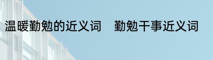 温暖勤勉的近义词　勤勉干事近义词