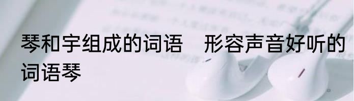 琴和宇组成的词语　形容声音好听的词语琴