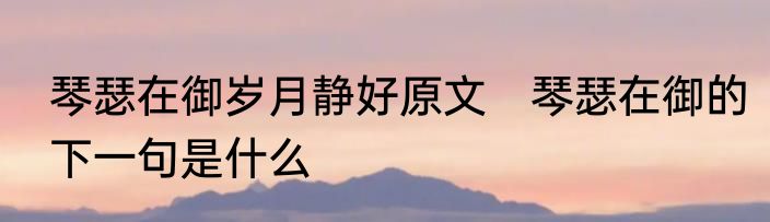 琴瑟在御岁月静好原文　琴瑟在御的下一句是什么