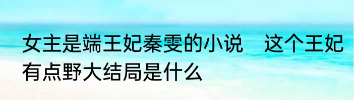 女主是端王妃秦雯的小说　这个王妃有点野大结局是什么