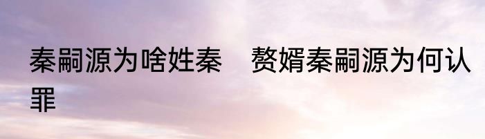 秦嗣源为啥姓秦　赘婿秦嗣源为何认罪