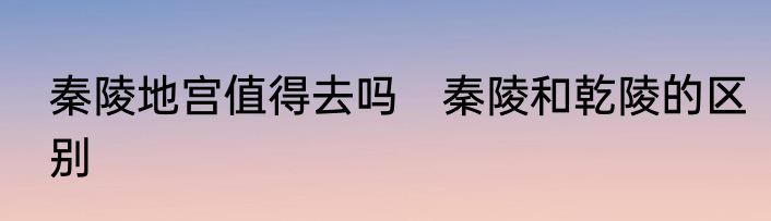 秦陵地宫值得去吗　秦陵和乾陵的区别