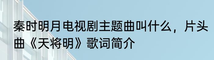 秦时明月电视剧主题曲叫什么，片头曲《天将明》歌词简介
