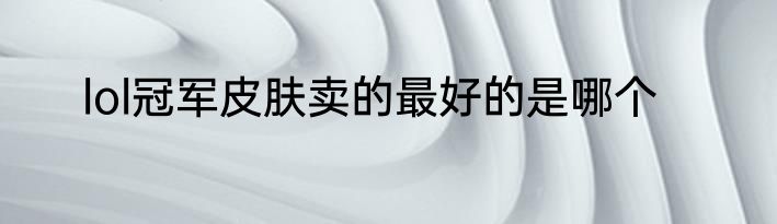 lol冠军皮肤卖的最好的是哪个